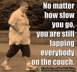 No matter how slow you go, you are still lapping everybody on the couch